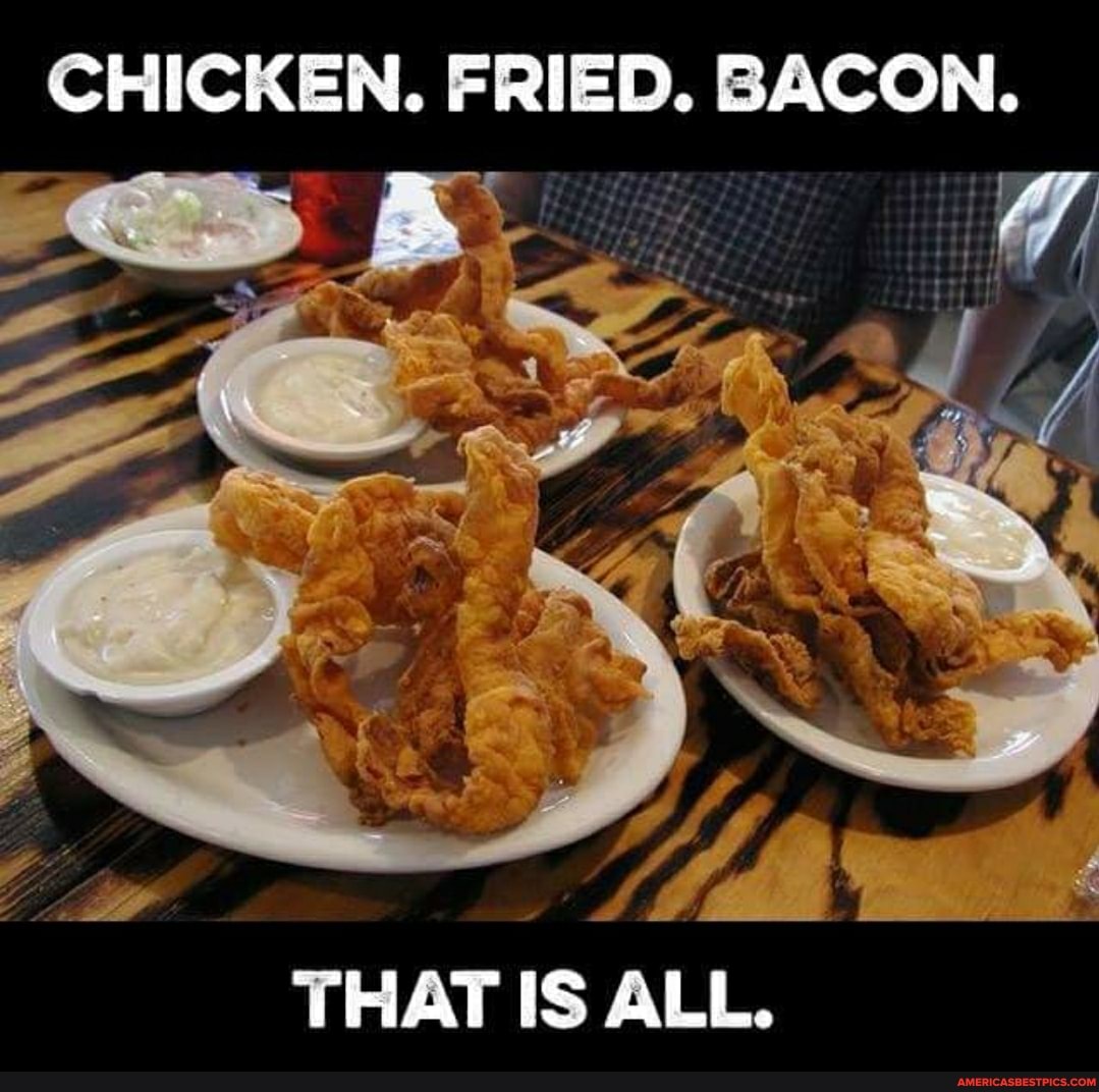 CHICKEN. FRIED. BACON.
THAT IS ALL.