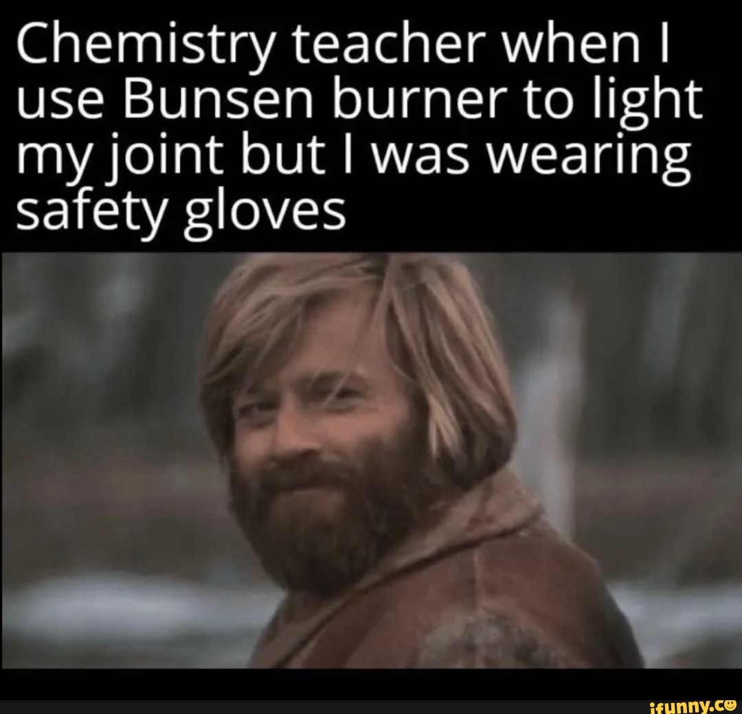 Chemistry teacher when I I use Bunsen burner to light my joint but I