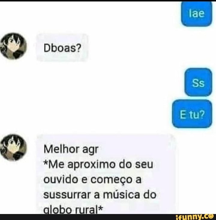 BB Dboas?
Ss
tu?
Melhor agr
*Me aproximo do seu ouvido e começo a
sussurrar a música do alobo rural*