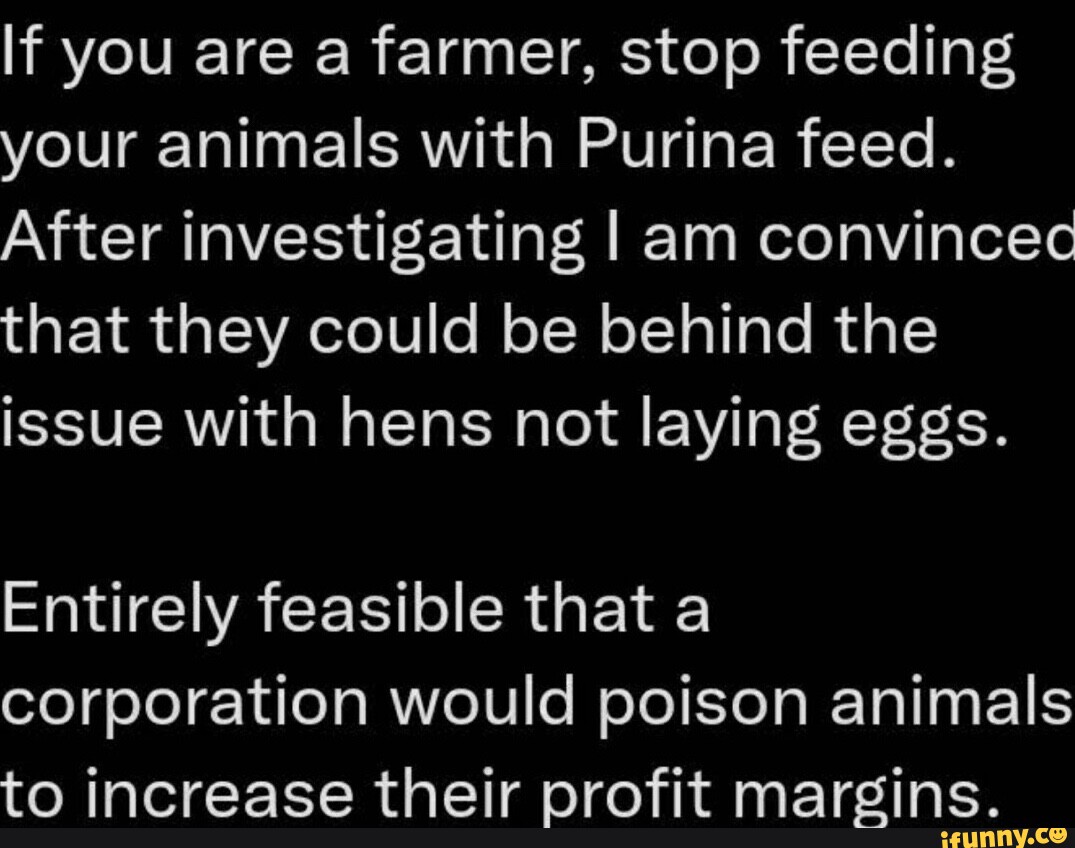If you are a farmer, stop feeding your animals with Purina feed. After