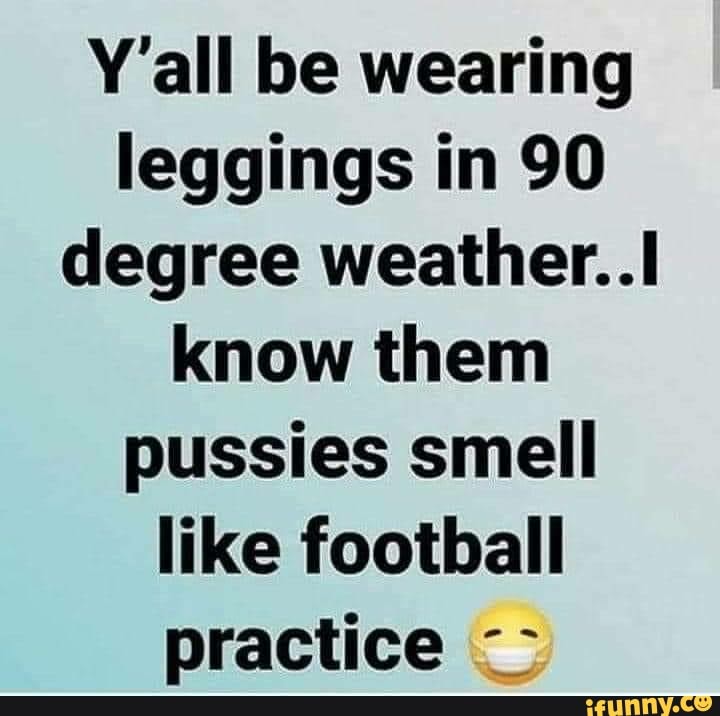 Y'all be wearing
leggings in 90
degree weather..l
know them
pussies smell
like football
practice