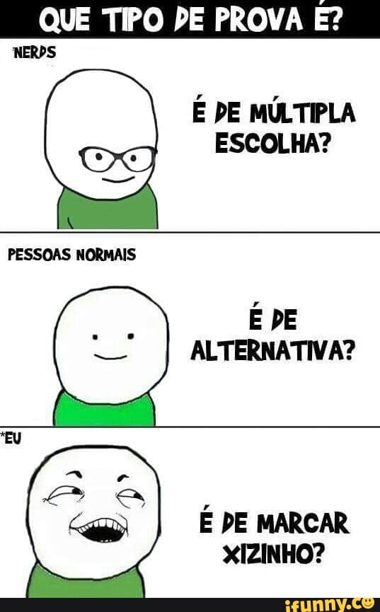 E DE MULTIPLA
ESCOLHA?
PESSOAS NORMAIS
E DE
ALTERNATIVA?
E DE MARCAR
XIZINHO?