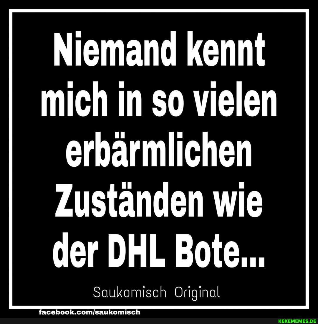 Niemand kennt mich in so vielen
erbärmlichen
Zuständen wie der DHL Bote...
Saukomisch Original