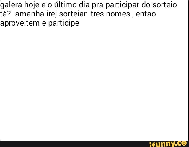 alera hoje e o
último dia pra participar do sorteio
á? amanha irej sorteiar tres nomes, entao
aproveitem e
participe