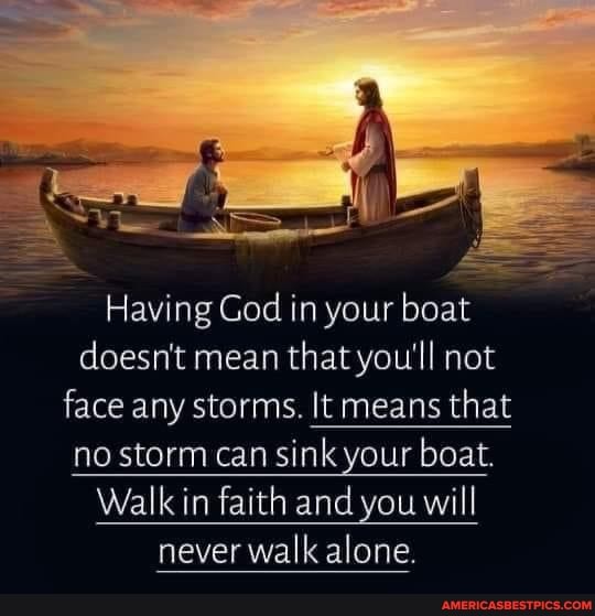 Having God in your boat doesn't mean that you'll not face any storms. It means that no storm can sink your boat.
Walk in faith and you will never walk alone.