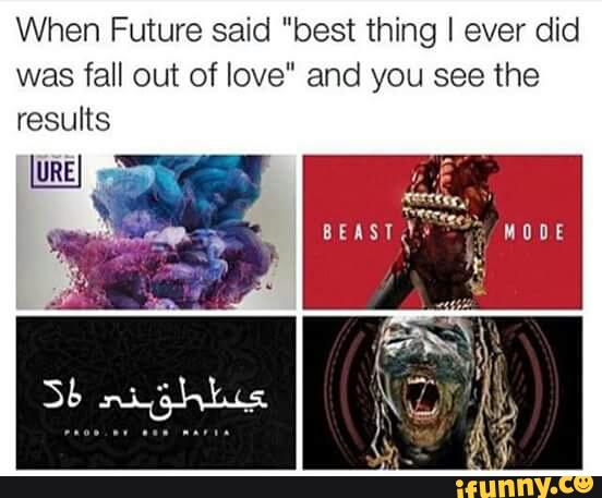 When Future Said Best Thing I Ever Did Was Fall Out Of Love And You See The Results Ifunny