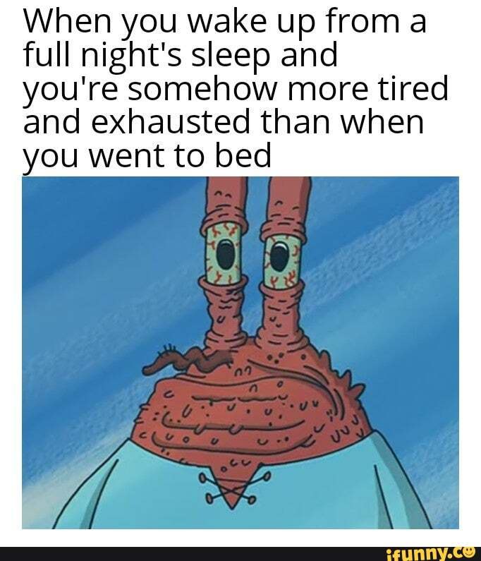 When you wake up from a full night's sleep and
you're somehow more tired and exhausted than when you went to bed
