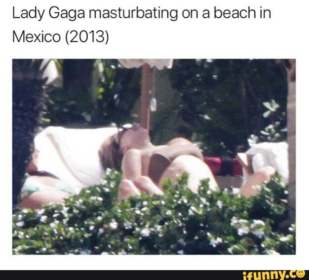 Lady Gaga masturbating on a beach in Mexico (2013). iFunny. 