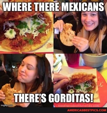 WHERE THERE MEXICANS
THERE'S GORDITAS!