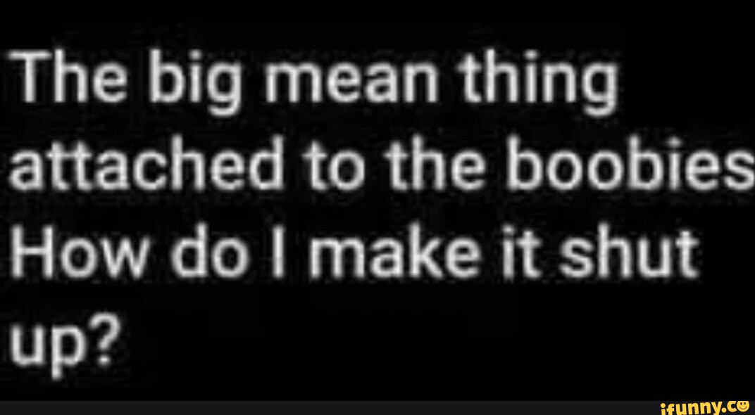 the-big-mean-thing-attached-to-the-boobies-how-do-i-make-it-shut-up