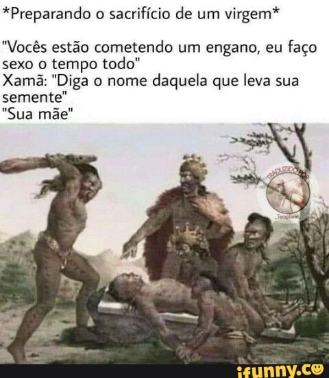 *Preparando o sacrifício de um virgem*
"Vocês estão cometendo um engano, eu faço sexo o tempo todo"
Xamã: "Diga o nome daquela que leva sua semente
"Sua mãe"