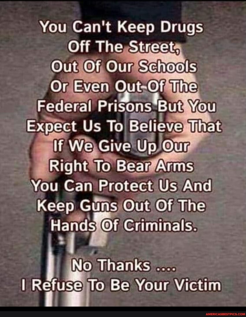 You Can't Keep Drugs
Off The Sweek,
Our Schosls
Or Even
Federal Prisons But You
Expect Us To Believe
If We Give Up! Our
Right To Bear
You Can Protect Us And
Keep Guns/ Out Of The
Hands OF Criminals.
MO
Te
Thanks
Be Your Victim
