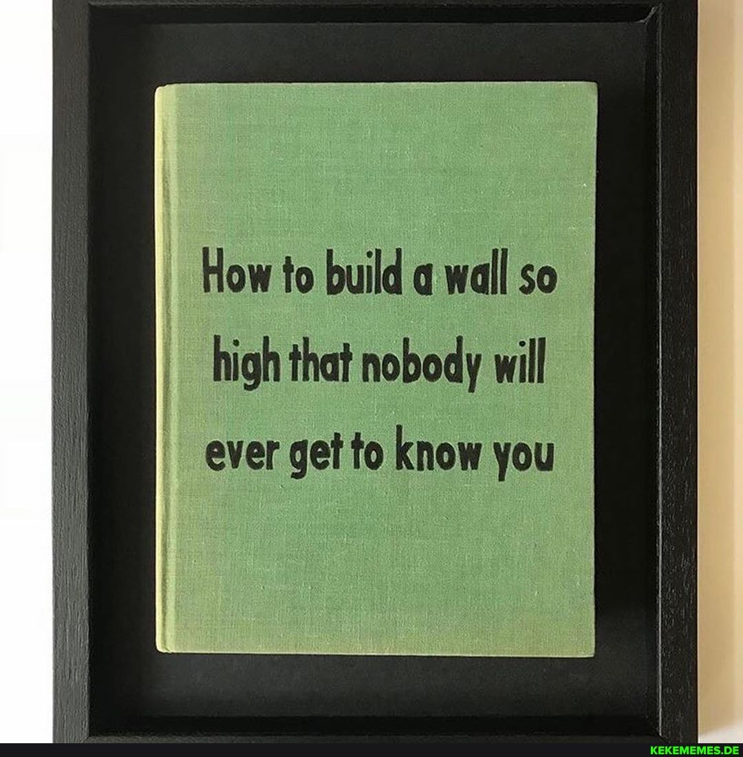How to build a wall so high that nobody will
ever get to know you