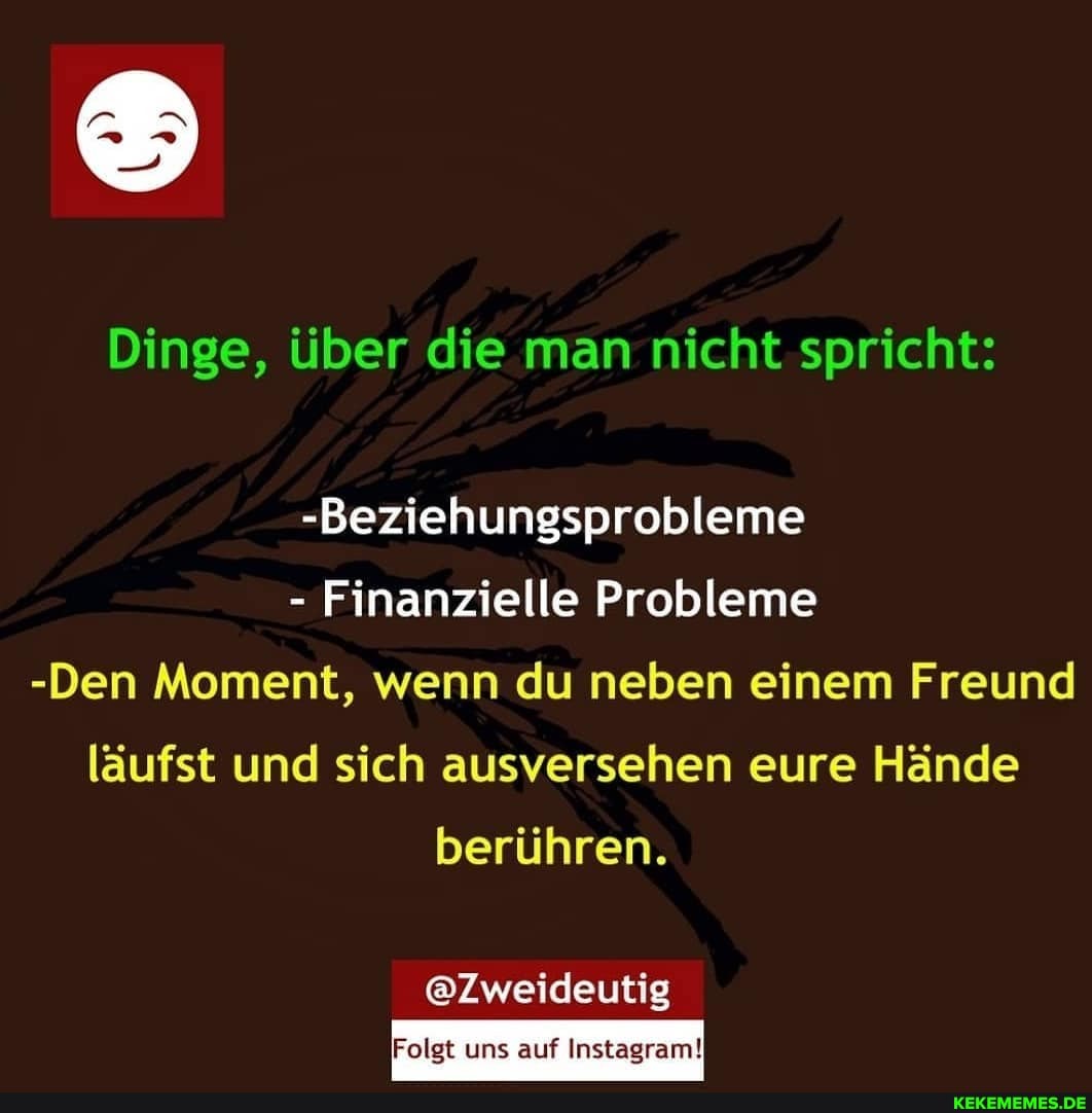Dinge, über die man nicht spricht:
-Beziehungsprobleme
- Finanzielle Probleme
-Den Moment, wenn du neben einem Freund läufst und sich ausversehen eure Hände berühren.
@Zweideutig
Folgt uns auf Instagram!