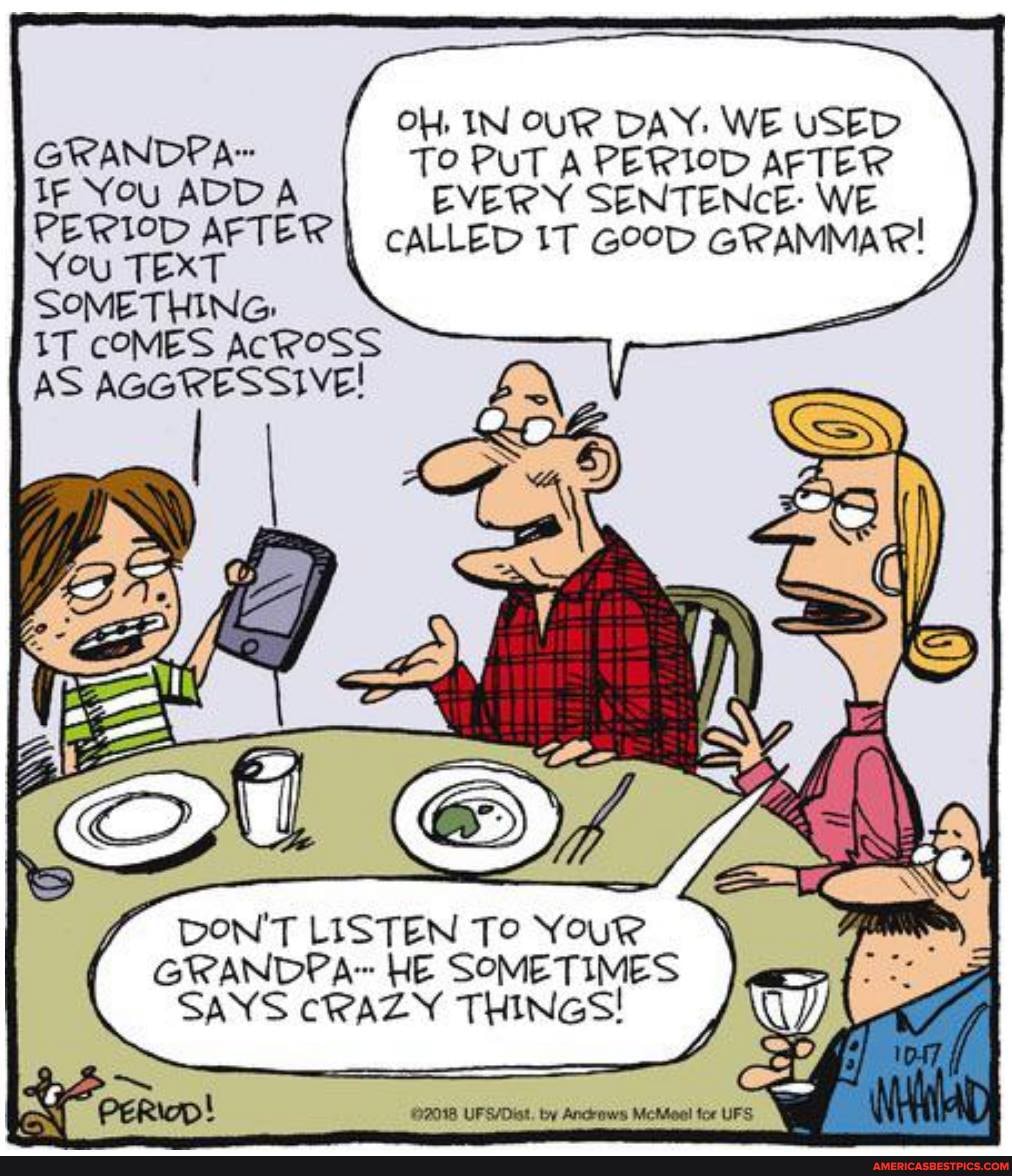 IN CUR DAY: WE USED
TO PUT A PERIOD AFTER EVERY SENTENCE: WE
cALLED IT Goop GRAMMAR!
te You
TEXT
IT COMES AcROSS AS AGGRESSIVE!
DON'T LISTEN To Your
GRANDPA HE SOMETIMES SANS CRAZY THINGS!