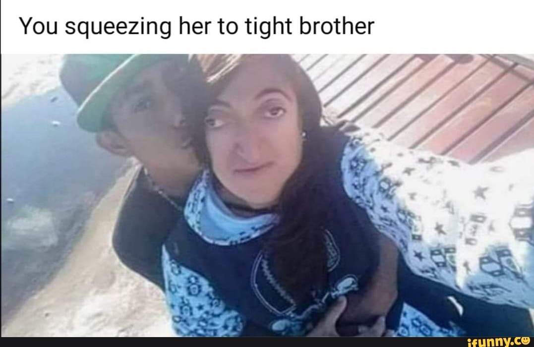 You squeezing her to tight brother