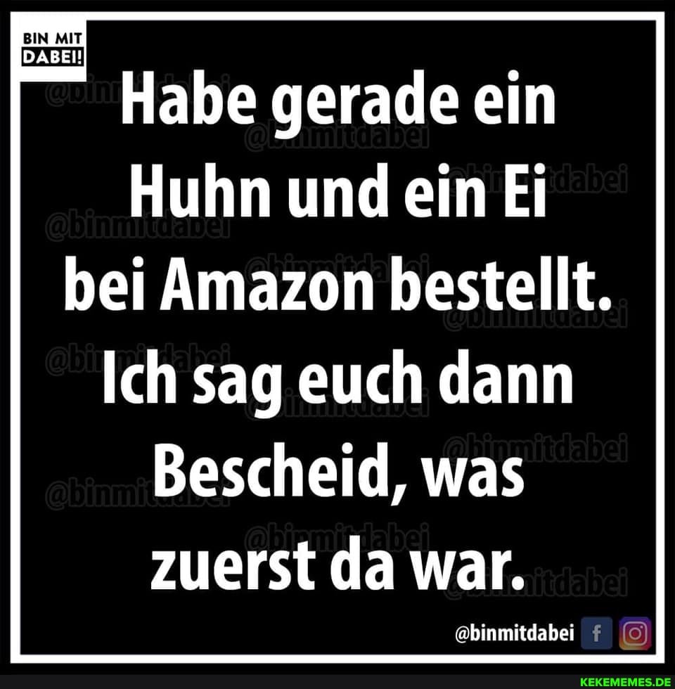 Habe gerade ein
Huhn und ein Ei
bei Amazon bestellt.
Ich sag euch dann
Bescheid, was zuerst da war.
@binmitdabei f