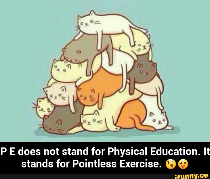 P E does not stand for Physical Education. I I stands for Pointless ...