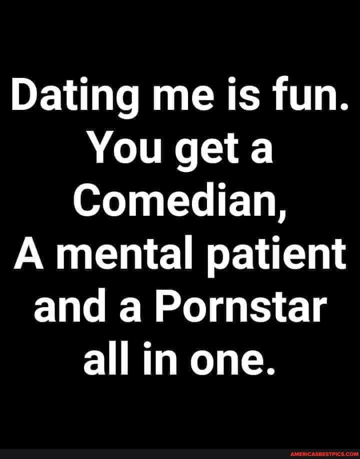Dating me is fun.
You get
Comedian,
A mental patient and a Pornstar all in one.