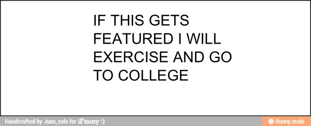 IF THIS GETS
FEATURED I WILL
EXERCISE AND GO
TO COLLEGE