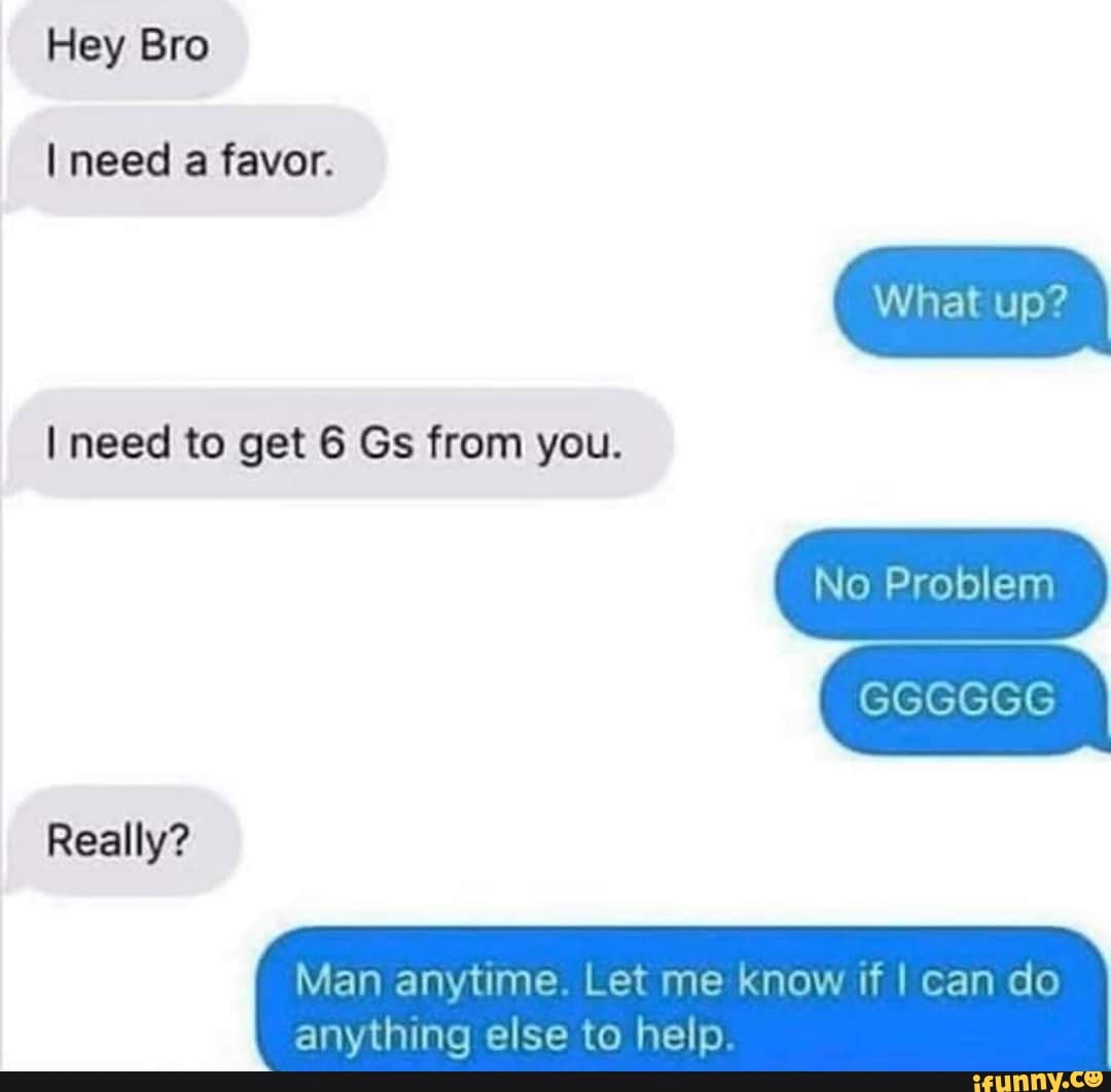 Hey Bro I need favor. pp? I need to get 6 Gs from you. ( No Problem ...