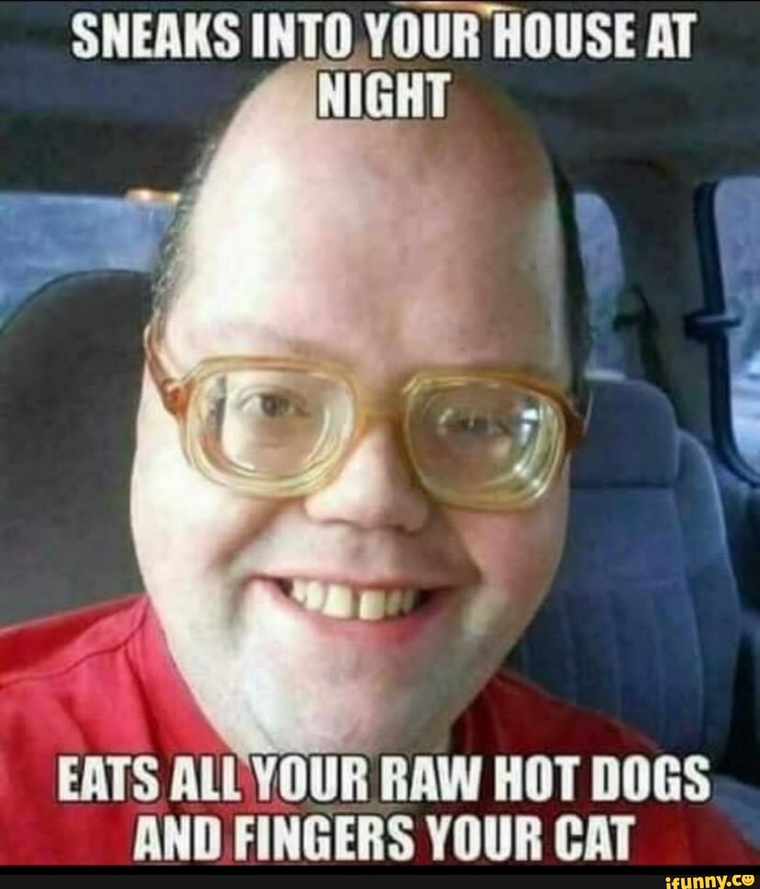 SNEAKS INTO YOUR HOUSE AT
TS ALL YOUR RAW HOT DOGS
AND FINGERS YOUR CAT
