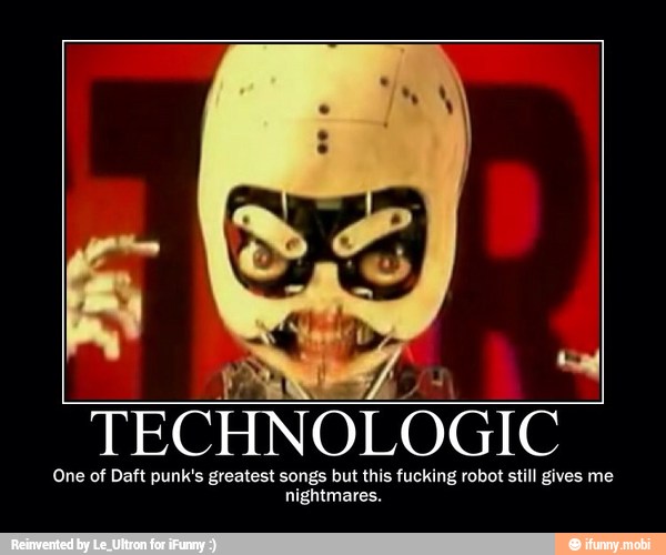 E
TECHNOLOGIC
One of Daft punk's greatest songs but this fucking robot still gives me
nightmares.