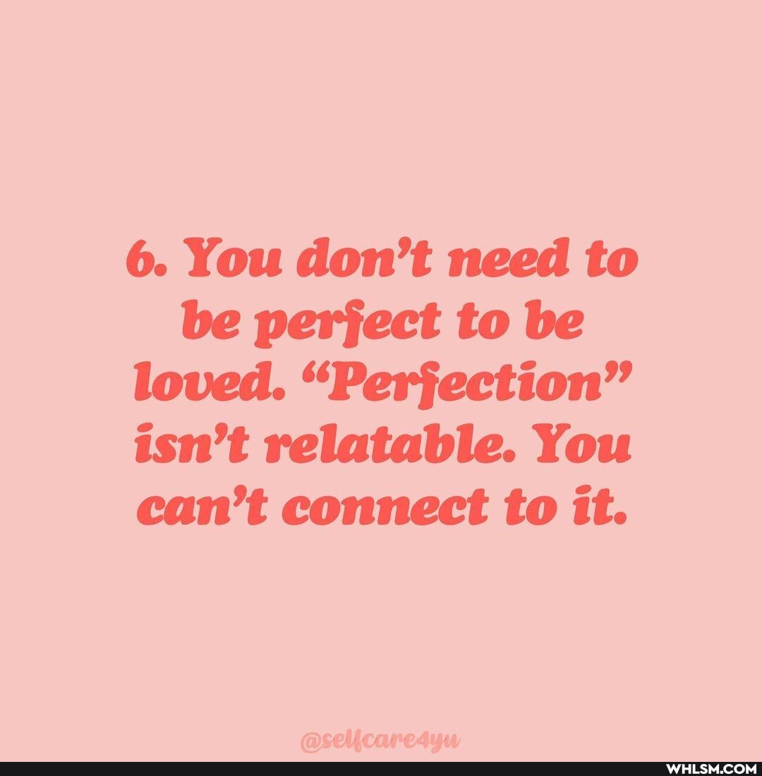 6. You don't need to be perfect to be loved. "Perjection' isn't relatable. You can't connect to it.
