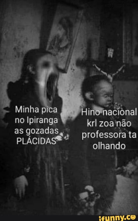 Minha no Ipiranga as gozadas,
PLÁCIDASS
Hinenaciônal krl zoa não professora ta olhando