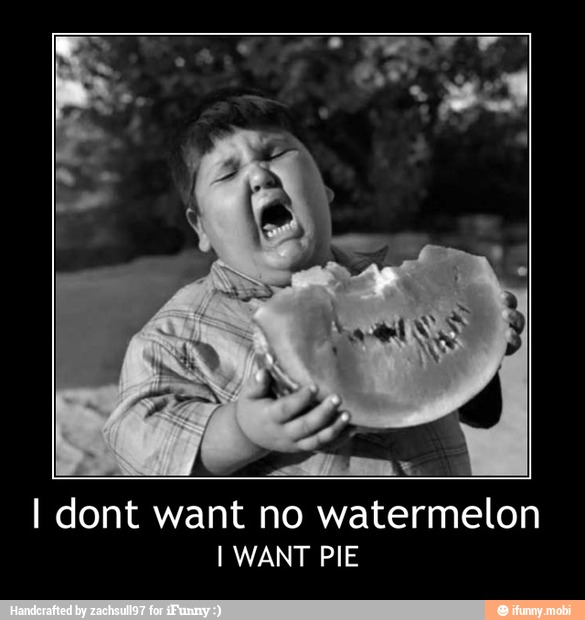 I dont want no watermelon
I WANT PIE - I dont want no watermelon
I WANT PIE