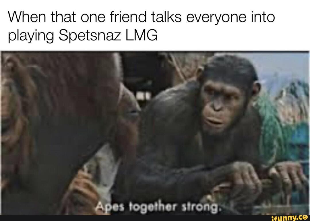 When that one friend talks everyone into
Apes together strong