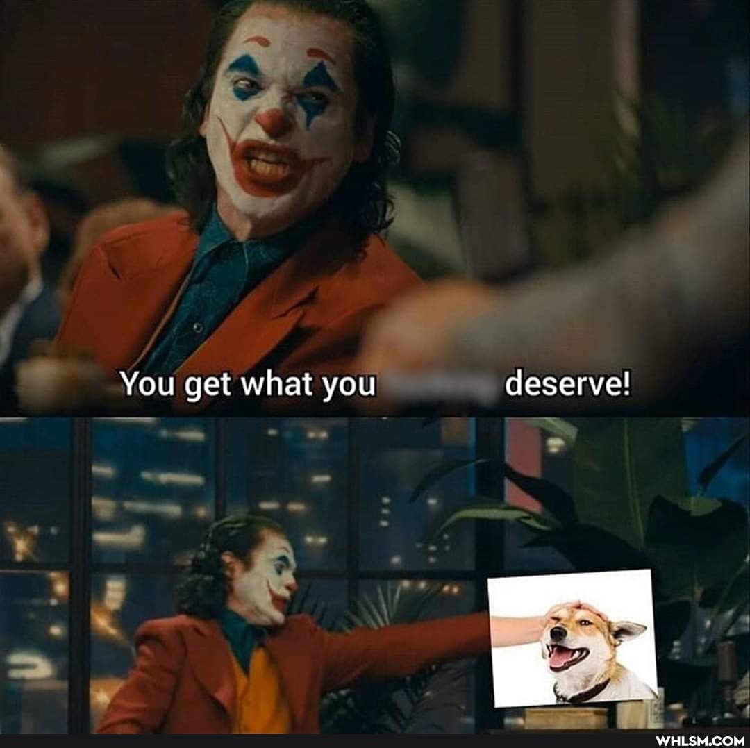 You get what you deserve!