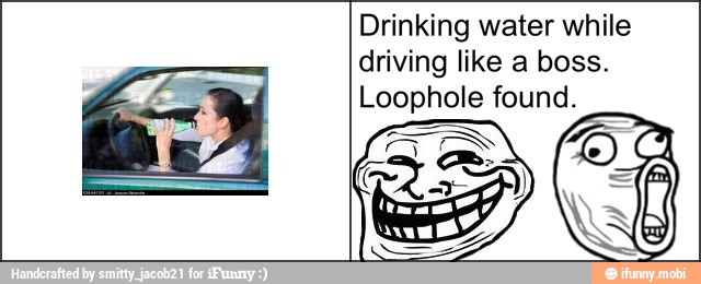 Drinking water while
driving like a boss.
Loophole found.