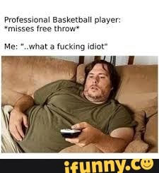Professional Basketball player:
*misses free throw"
Me: "what a fucking idiot"