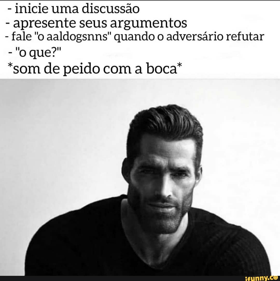 - inicie uma discussão
- apresente seus argumentos
- fale "o aaldogsnns" quando o adversário refutar
"o que?"
*som de peido com a boca*