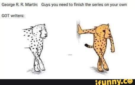 George R. R. Martin: Guys you need to finish the series on your own
GOT writers: