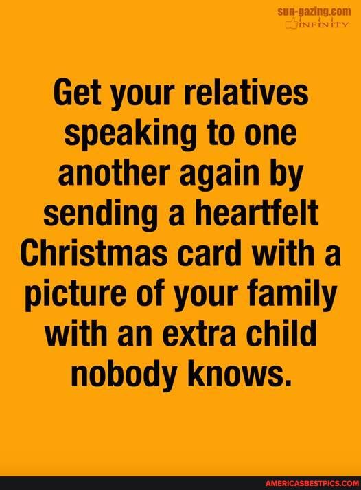 INFINITY
Get your relatives speaking to one another again by sending a heartfelt
Christmas card with a picture of your family with an extra child nobody knows.