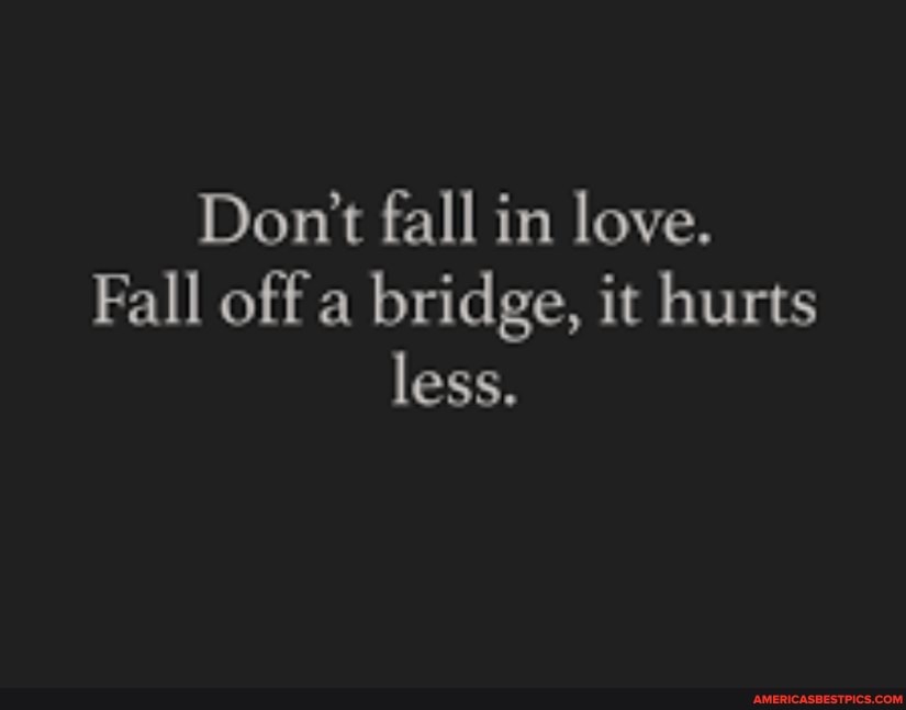 Don't fall in love.
Fall off a bridge, it hurts less,