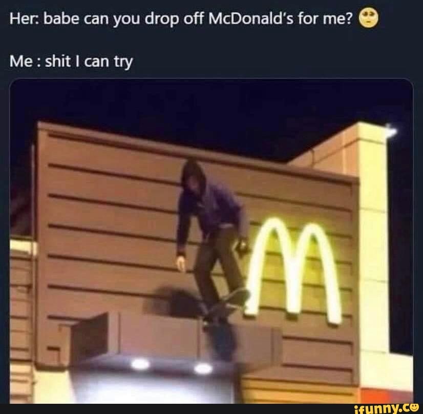 Her: babe can you drop off McDonald's for me?
Me: shit I can try