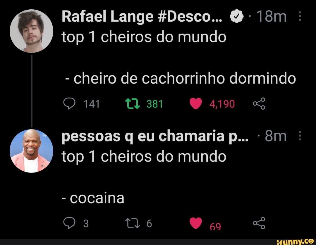 Rafael Lange *Desco...
top 1 cheiros do mundo
- Cheiro de cachorrinho dormindo
141 381 4190 SS
pessoas q eu chamaria p... êm top 1 cheiros do mundo
- cocaina
DO 3 tl 6