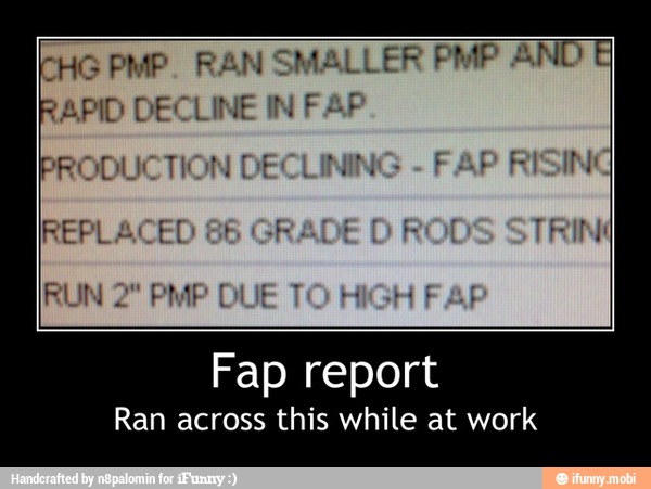 CHG PMP. RAN SMAL LER PMP AND
RAPID DECLINE IN FAP
PRODUCTION DE
REPLACEL
Fap report
Ran across this while at work - Fap report
Ran across this while at work