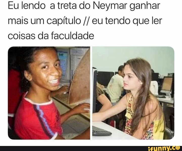 Eu lendo a treta do Neymar ganhar
mais um capítulo eu tendo que ler
coisas da faculdade