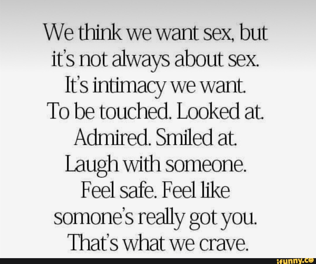 We Think We Want Sex But Its Not Always About Sex Its Intimacy We Want To Be Touched Looked