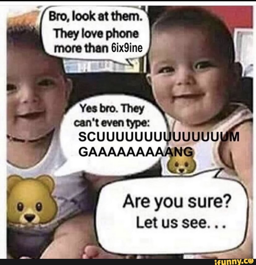 Bro, look at them. They love phone more than 6ix9ine Are you sure? Let