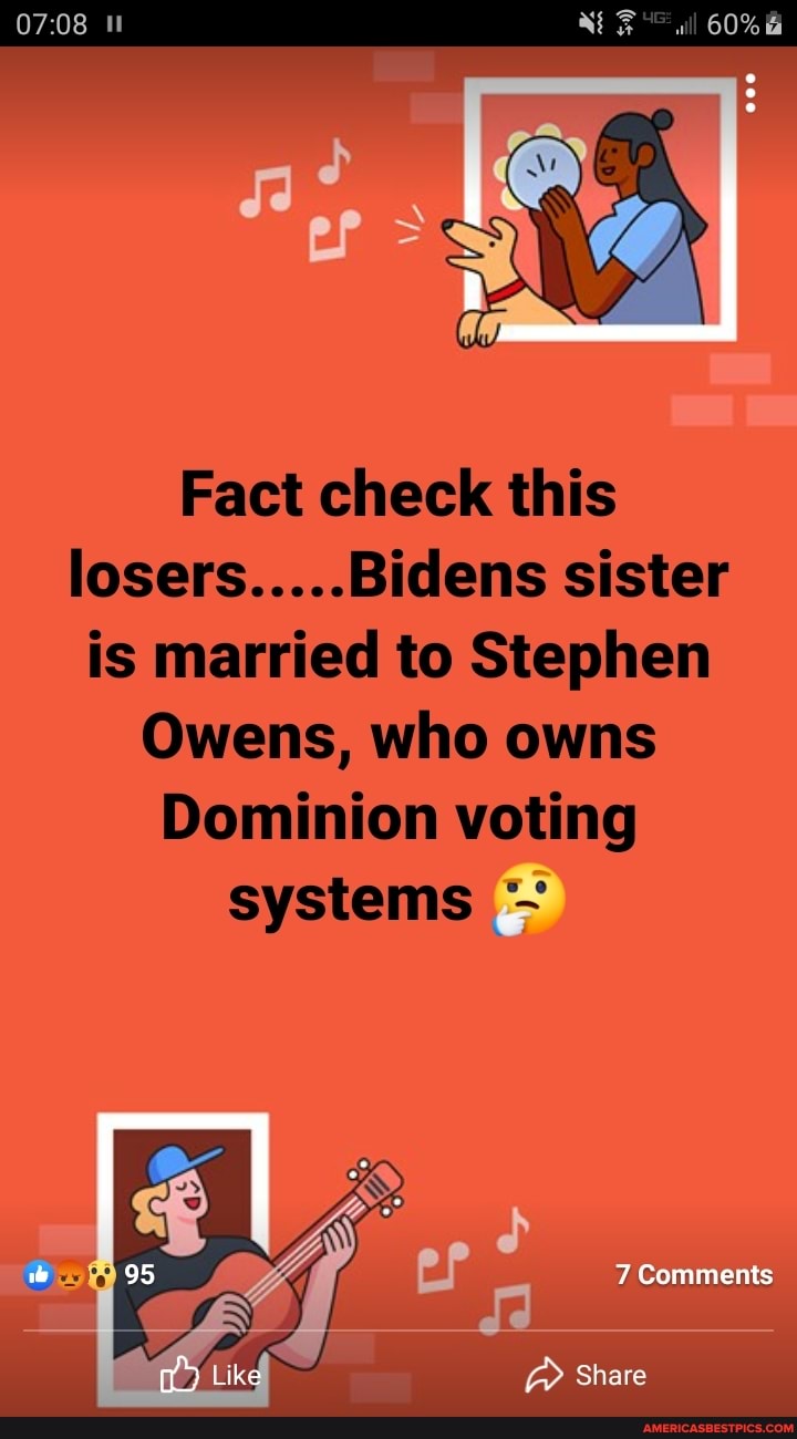 ll 60%
Fact check this losers.....Bidens sister is married to Stephen
Owens, who owns
Dominion voting
systems
95 Comments
Like Share
