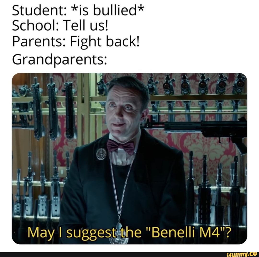 Student: *is bullied*
School: Tell us!
Parents: Fight back!
Grandparents:
May suggestst "Benelli