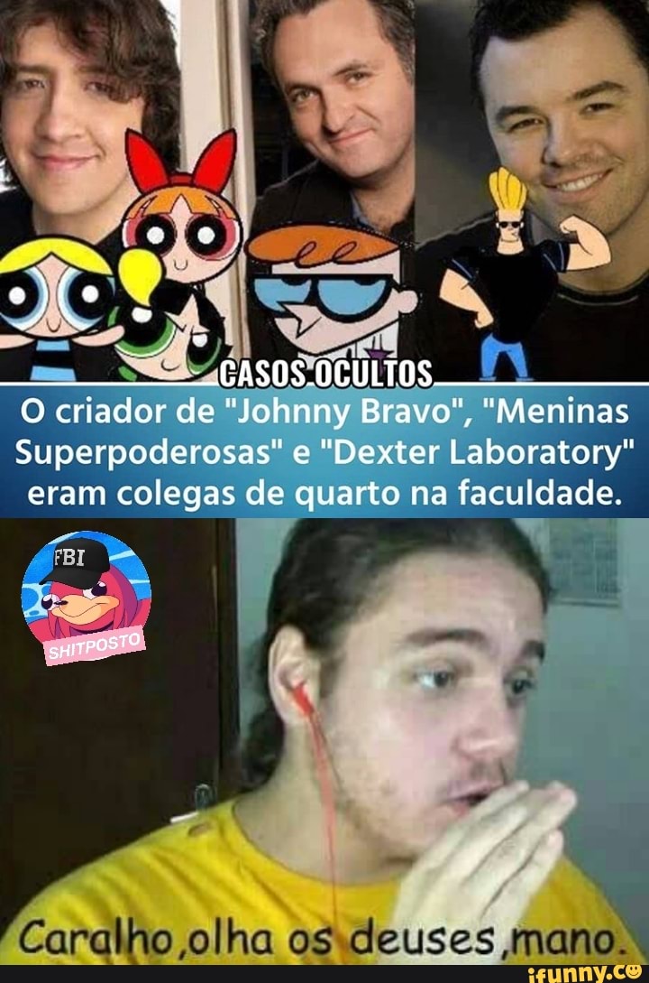 os
O criador de "Johnny Bravo", "Meninas
Superpoderosas" e "Dexter Laboratory" eram colegas de quarto na faculdade.
Caralho ,olha os
cleuses mano.
