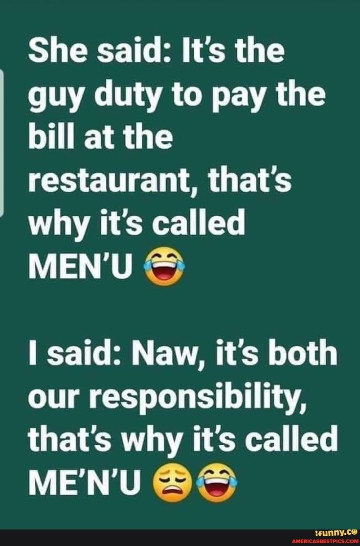 She said: It's the guy duty to pay the bill at the restaurant, that's why it's called
MENU
said: Naw, it's both our responsibility, that's why it's called
MENU