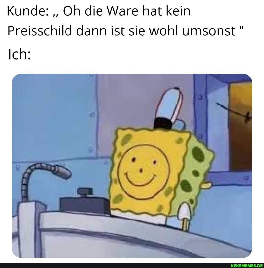 Kunde: "Oh die Ware hat kein
Preisschild dann ist sie wohl umsonst "
Ich: