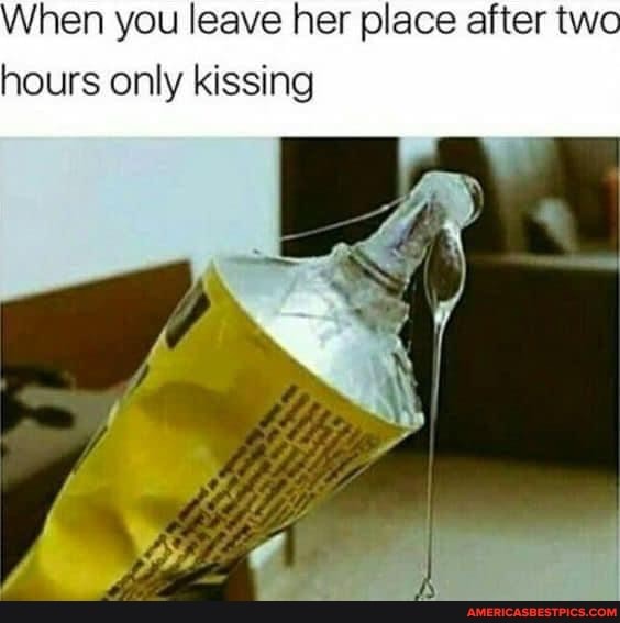 When you leave her place after two hours only kissing